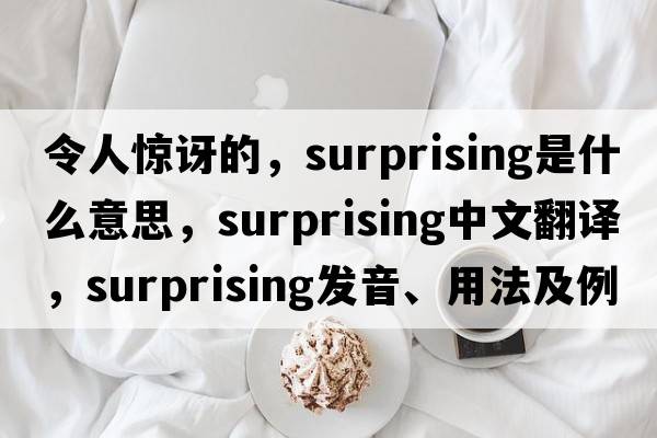 令人驚訝的，surprising是什么意思，surprising中文翻譯，surprising發(fā)音、用法及例句