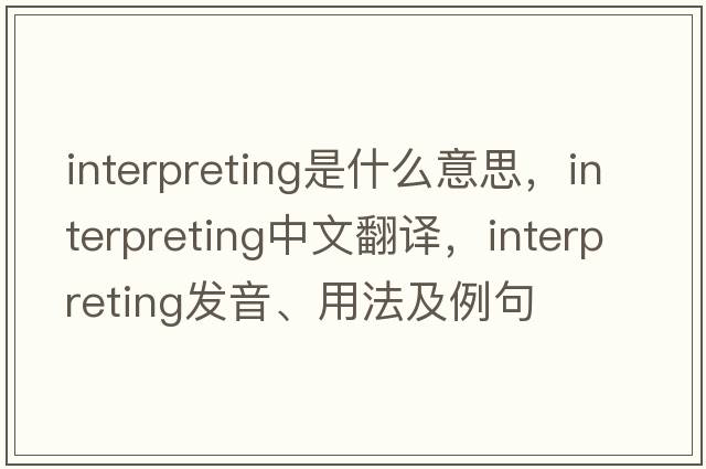 interpreting是什么意思，interpreting中文翻譯，interpreting發(fā)音、用法及例句
