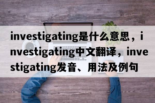 investigating是什么意思，investigating中文翻譯，investigating發(fā)音、用法及例句