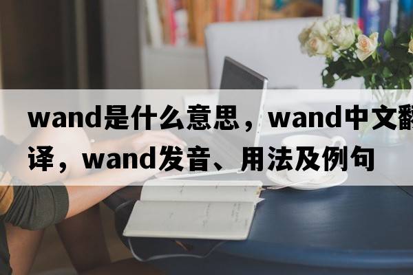 wand是什么意思，wand中文翻譯，wand發(fā)音、用法及例句