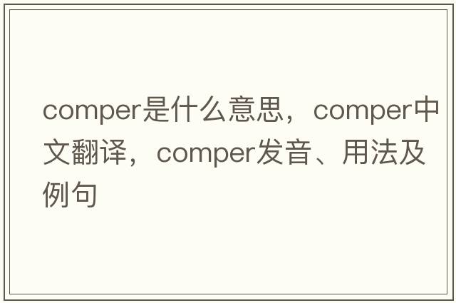 comper是什么意思，comper中文翻譯，comper發(fā)音、用法及例句