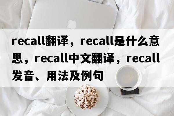 recall翻譯，recall是什么意思，recall中文翻譯，recall發(fā)音、用法及例句