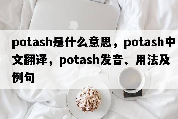 potash是什么意思，potash中文翻譯，potash發(fā)音、用法及例句