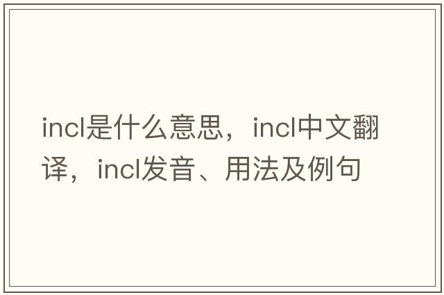 incl是什么意思，incl中文翻譯，incl發(fā)音、用法及例句