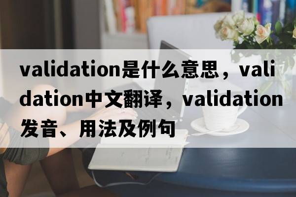 validation是什么意思，validation中文翻譯，validation發(fā)音、用法及例句