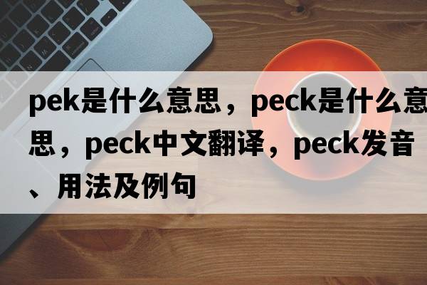 pek是什么意思，peck是什么意思，peck中文翻譯，peck發(fā)音、用法及例句