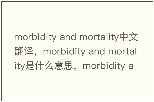 morbidity and mortality中文翻譯，morbidity and mortality是什么意思，morbidity and mortality發(fā)音、用法及例句