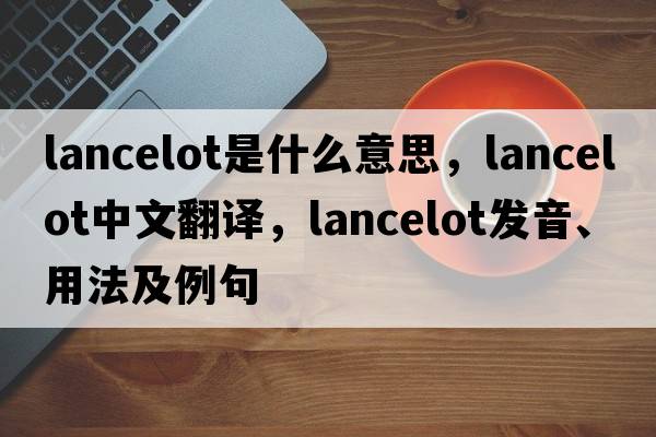 Lancelot是什么意思，Lancelot中文翻譯，Lancelot發(fā)音、用法及例句