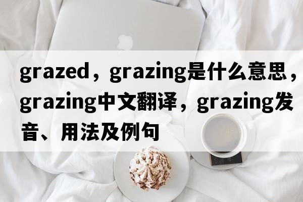 grazed，grazing是什么意思，grazing中文翻譯，grazing發(fā)音、用法及例句
