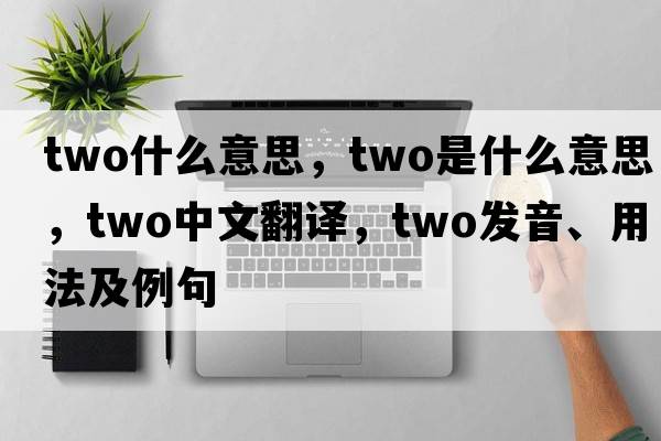 two什么意思，two是什么意思，two中文翻譯，two發(fā)音、用法及例句