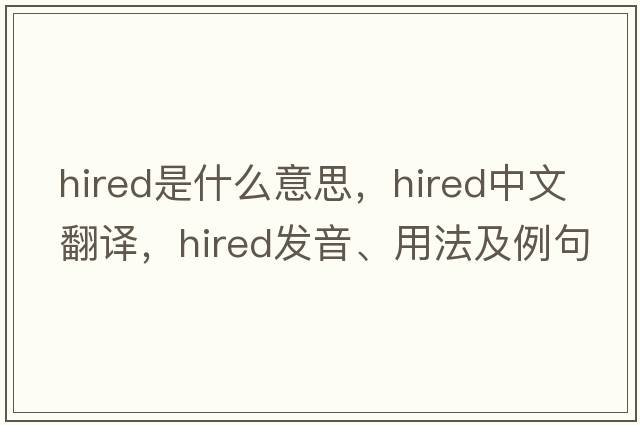 hired是什么意思，hired中文翻譯，hired發(fā)音、用法及例句