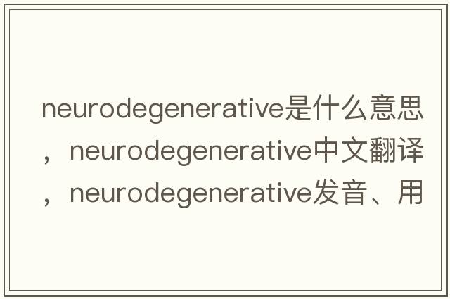 neurodegenerative是什么意思，neurodegenerative中文翻譯，neurodegenerative發(fā)音、用法及例句