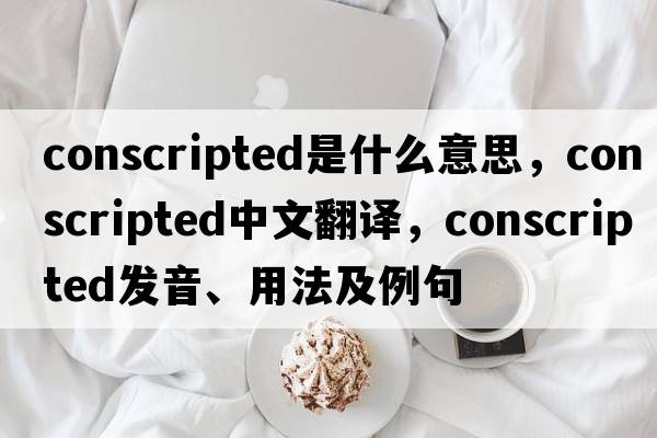 conscripted是什么意思，conscripted中文翻譯，conscripted發(fā)音、用法及例句