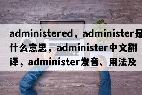 administered，administer是什么意思，administer中文翻譯，administer發(fā)音、用法及例句