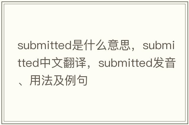 submitted是什么意思，submitted中文翻譯，submitted發(fā)音、用法及例句