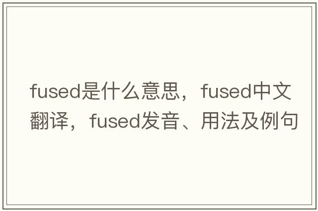 fused是什么意思，fused中文翻譯，fused發(fā)音、用法及例句