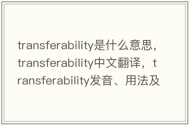 transferability是什么意思，transferability中文翻譯，transferability發(fā)音、用法及例句