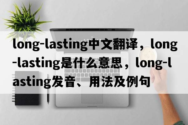 long-lasting中文翻譯，long-lasting是什么意思，long-lasting發(fā)音、用法及例句