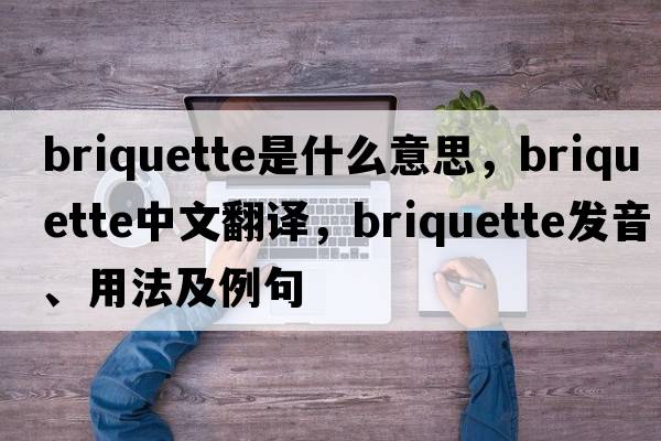 briquette是什么意思，briquette中文翻譯，briquette發(fā)音、用法及例句
