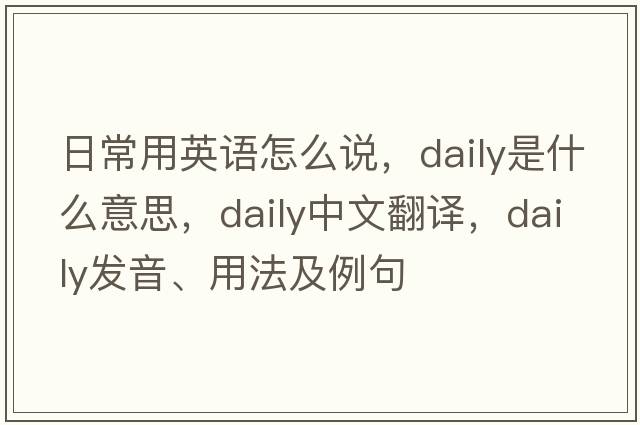 日常用英語(yǔ)怎么說(shuō)，daily是什么意思，daily中文翻譯，daily發(fā)音、用法及例句