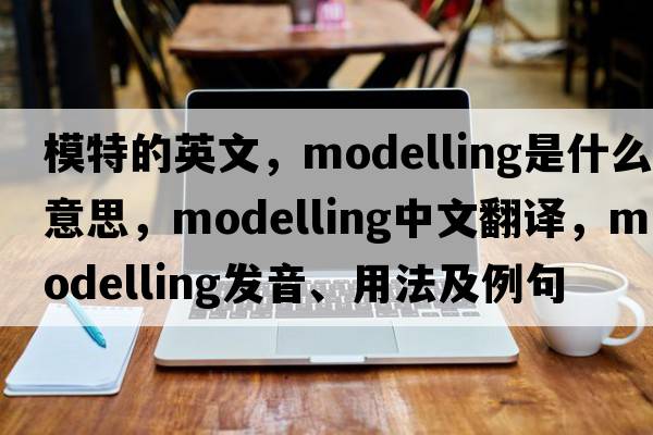 模特的英文，modelling是什么意思，modelling中文翻譯，modelling發(fā)音、用法及例句