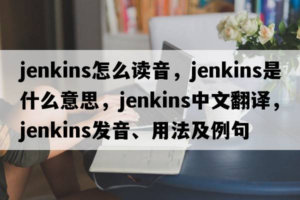 jenkins怎么讀音，jenkins是什么意思，jenkins中文翻譯，jenkins發(fā)音、用法及例句