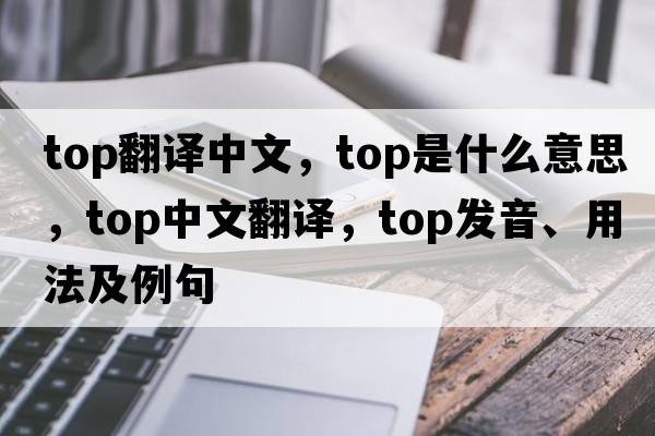 top翻譯中文，top是什么意思，top中文翻譯，top發(fā)音、用法及例句