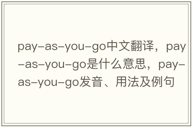 pay-as-you-go中文翻譯，pay-as-you-go是什么意思，pay-as-you-go發(fā)音、用法及例句