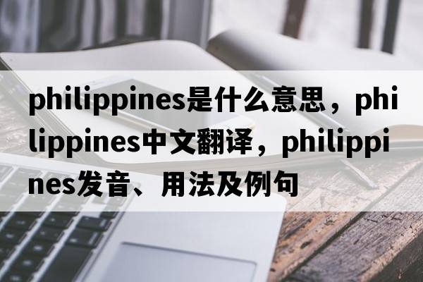 Philippines是什么意思，Philippines中文翻譯，Philippines發(fā)音、用法及例句