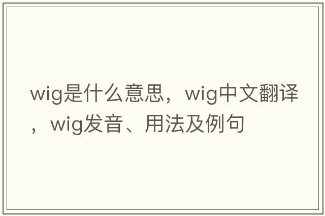 wig是什么意思，wig中文翻譯，wig發(fā)音、用法及例句
