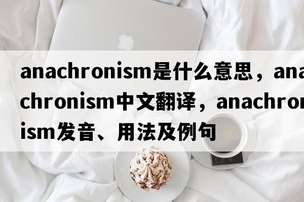 anachronism是什么意思，anachronism中文翻譯，anachronism發(fā)音、用法及例句