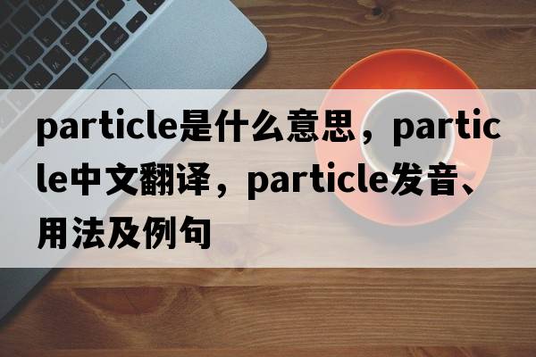 particle是什么意思，particle中文翻譯，particle發(fā)音、用法及例句
