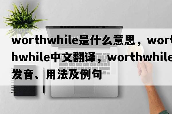 worthwhile是什么意思，worthwhile中文翻譯，worthwhile發(fā)音、用法及例句