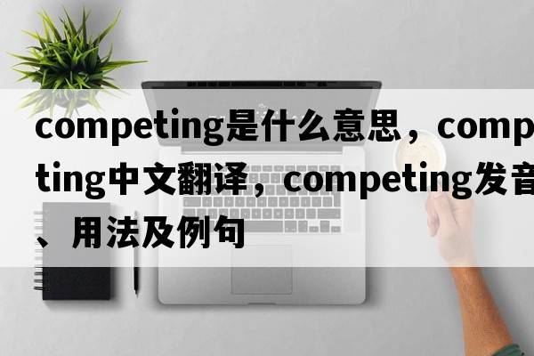 competing是什么意思，competing中文翻譯，competing發(fā)音、用法及例句