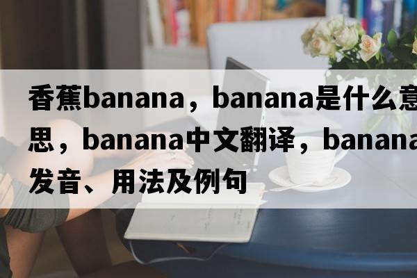 香蕉banana，banana是什么意思，banana中文翻譯，banana發(fā)音、用法及例句