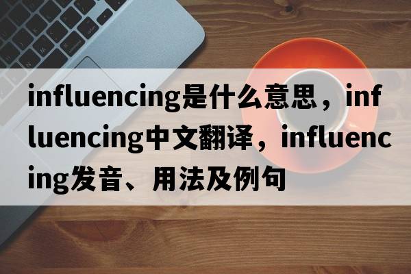 influencing是什么意思，influencing中文翻譯，influencing發(fā)音、用法及例句