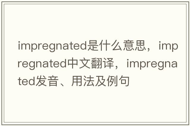 impregnated是什么意思，impregnated中文翻譯，impregnated發(fā)音、用法及例句