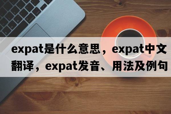 expat是什么意思，expat中文翻譯，expat發(fā)音、用法及例句