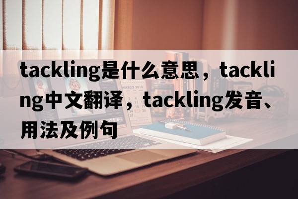 tackling是什么意思，tackling中文翻譯，tackling發(fā)音、用法及例句