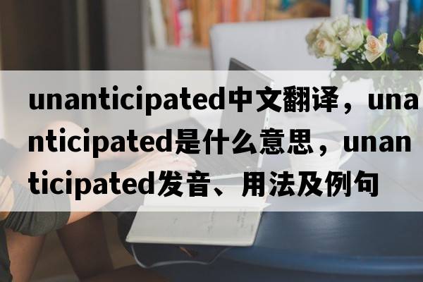 unanticipated中文翻譯，unanticipated是什么意思，unanticipated發(fā)音、用法及例句