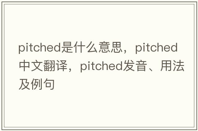 pitched是什么意思，pitched中文翻譯，pitched發(fā)音、用法及例句