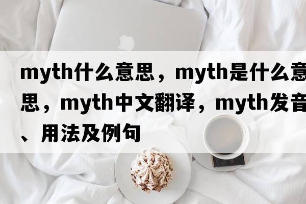 myth什么意思，myth是什么意思，myth中文翻譯，myth發(fā)音、用法及例句