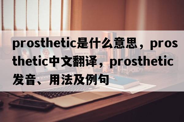 prosthetic是什么意思，prosthetic中文翻譯，prosthetic發(fā)音、用法及例句