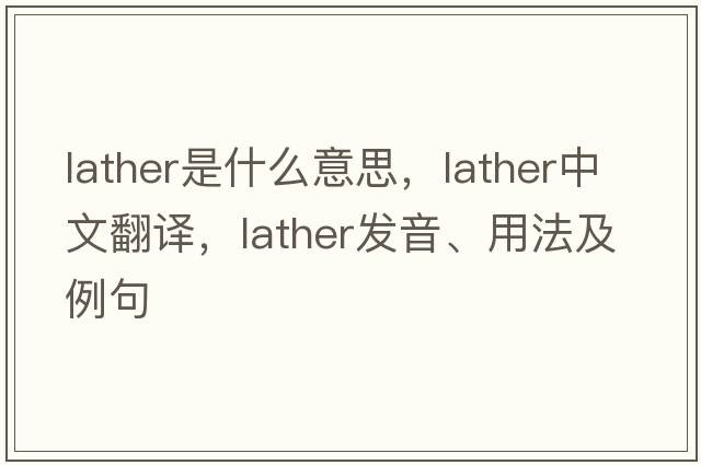 lather是什么意思，lather中文翻譯，lather發(fā)音、用法及例句