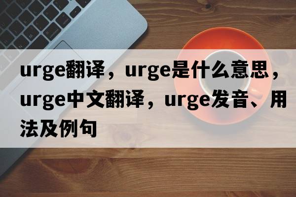 urge翻譯，urge是什么意思，urge中文翻譯，urge發(fā)音、用法及例句
