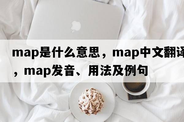 map是什么意思，map中文翻譯，map發(fā)音、用法及例句