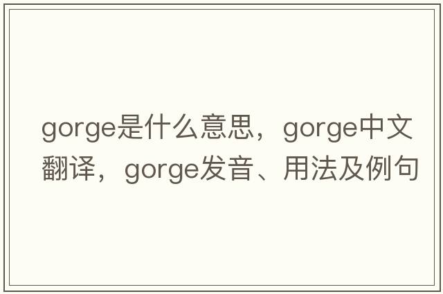 gorge是什么意思，gorge中文翻譯，gorge發(fā)音、用法及例句