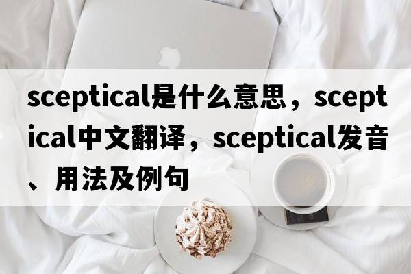 sceptical是什么意思，sceptical中文翻譯，sceptical發(fā)音、用法及例句