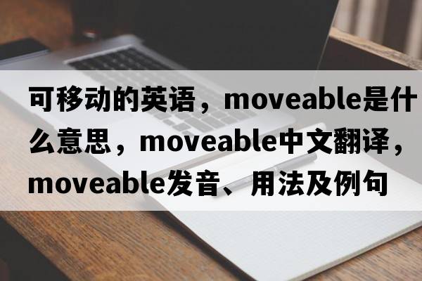可移動(dòng)的英語(yǔ)，moveable是什么意思，moveable中文翻譯，moveable發(fā)音、用法及例句