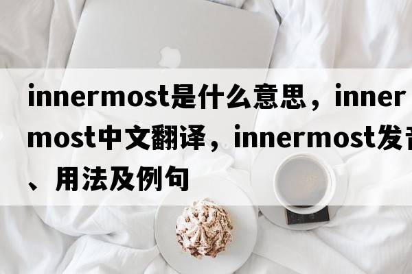 innermost是什么意思，innermost中文翻譯，innermost發(fā)音、用法及例句